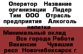 Оператор › Название организации ­ Лидер Тим, ООО › Отрасль предприятия ­ Алкоголь, напитки › Минимальный оклад ­ 24 000 - Все города Работа » Вакансии   . Чувашия респ.,Новочебоксарск г.